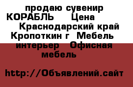 продаю сувенир КОРАБЛЬ   › Цена ­ 170 000 - Краснодарский край, Кропоткин г. Мебель, интерьер » Офисная мебель   